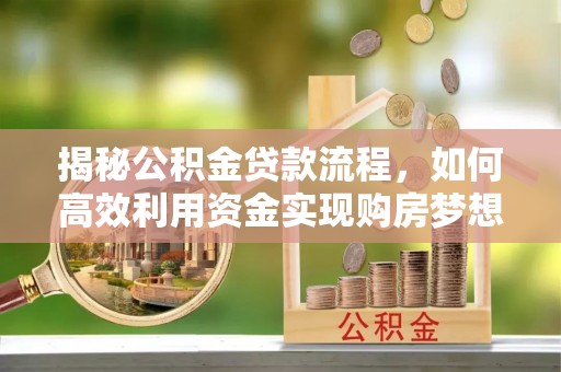普格揭秘公积金贷款流程，如何高效利用资金实现购房梦想