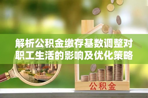普格解析公积金缴存基数调整对职工生活的影响及优化策略
