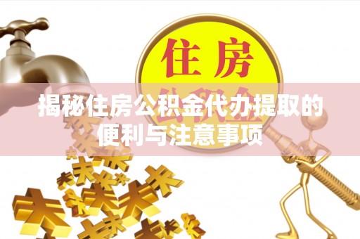 普格揭秘住房公积金代办提取的便利与注意事项