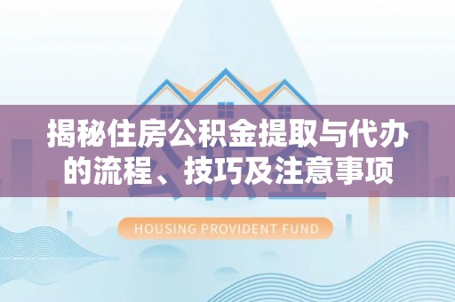 普格揭秘住房公积金提取与代办的流程、技巧及注意事项