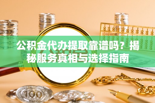 普格公积金代办提取靠谱吗？揭秘服务真相与选择指南