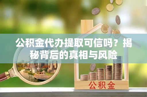 普格公积金代办提取可信吗？揭秘背后的真相与风险