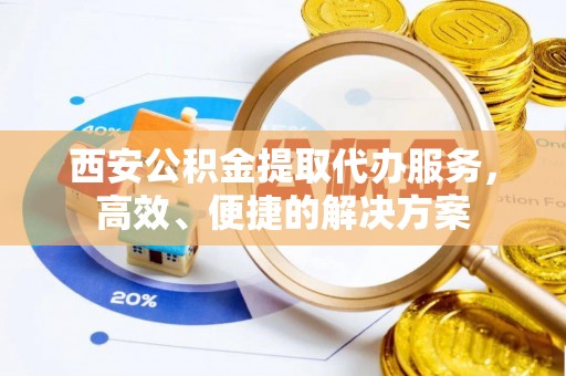 普格西安公积金提取代办服务，高效、便捷的解决方案