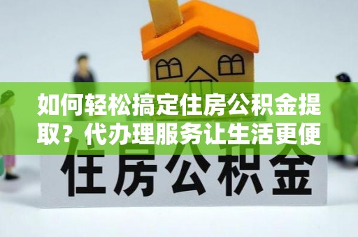 普格如何轻松搞定住房公积金提取？代办理服务让生活更便捷！
