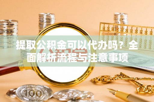 普格提取公积金可以代办吗？全面解析流程与注意事项