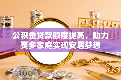 普格公积金贷款额度提高，助力更多家庭实现安居梦想