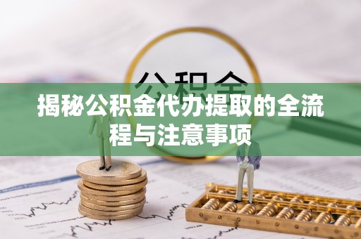 普格揭秘公积金代办提取的全流程与注意事项