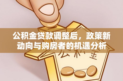 普格公积金贷款调整后，政策新动向与购房者的机遇分析