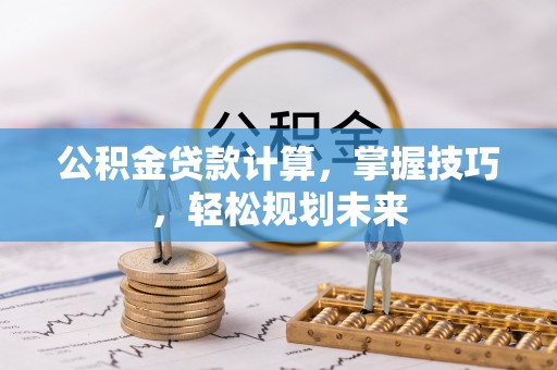 普格公积金贷款计算，掌握技巧，轻松规划未来