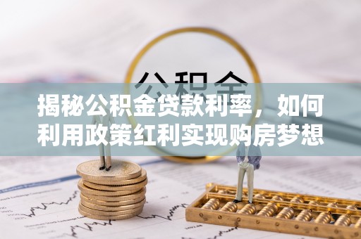 普格揭秘公积金贷款利率，如何利用政策红利实现购房梦想？