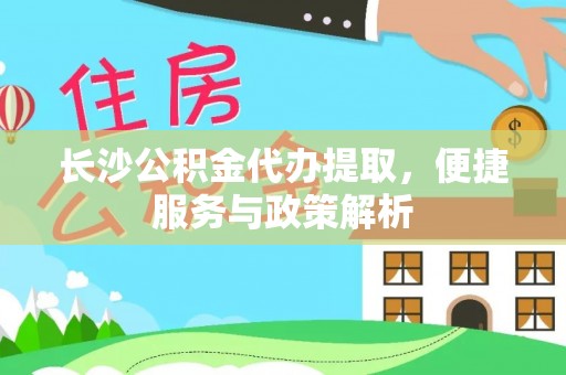 普格长沙公积金代办提取，便捷服务与政策解析