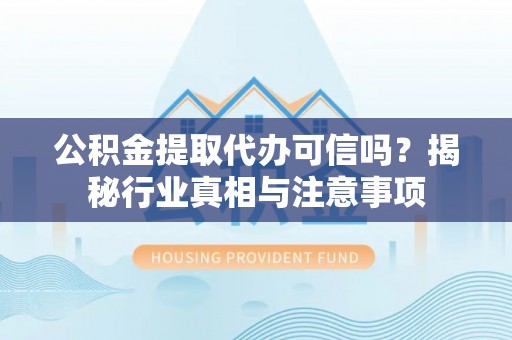 普格公积金提取代办可信吗？揭秘行业真相与注意事项