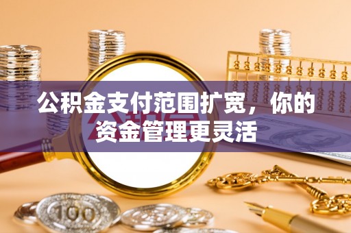 普格公积金支付范围扩宽，你的资金管理更灵活