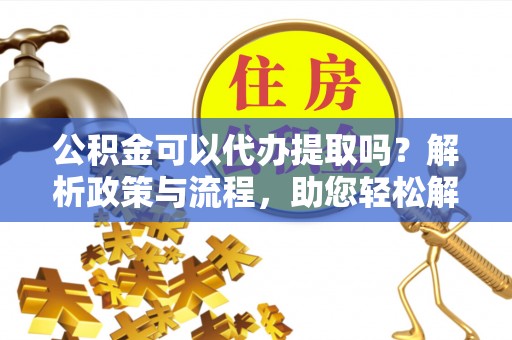 普格公积金可以代办提取吗？解析政策与流程，助您轻松解决疑问