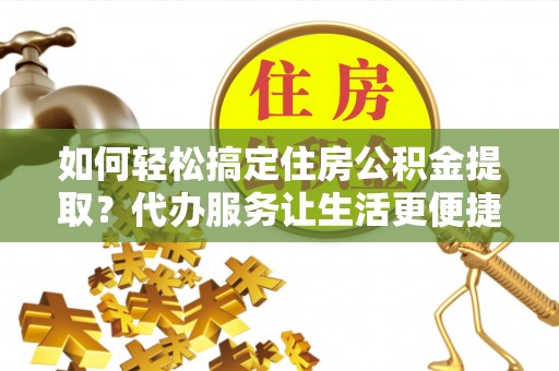 普格如何轻松搞定住房公积金提取？代办服务让生活更便捷