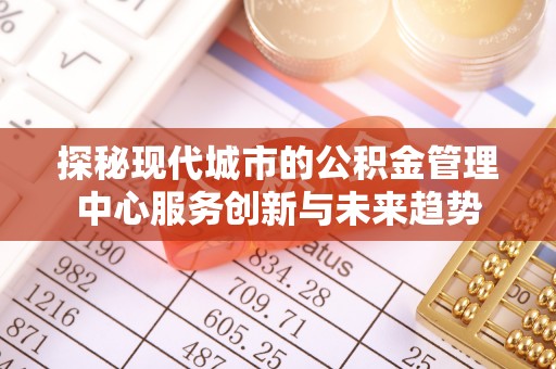 普格探秘现代城市的公积金管理中心服务创新与未来趋势