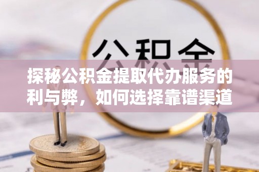 普格探秘公积金提取代办服务的利与弊，如何选择靠谱渠道？