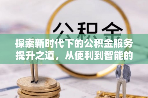 普格探索新时代下的公积金服务提升之道，从便利到智能的全面升级