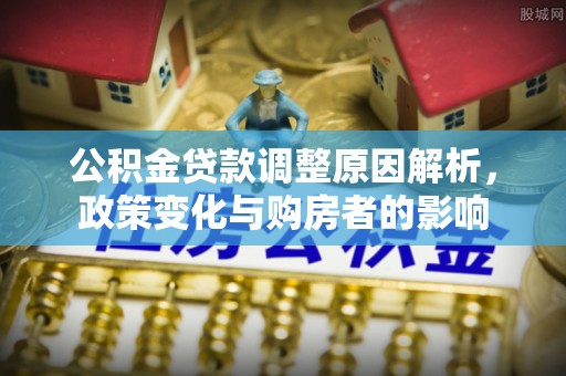 普格公积金贷款调整原因解析，政策变化与购房者的影响