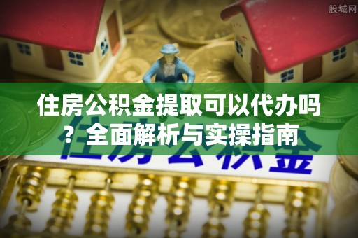 普格住房公积金提取可以代办吗？全面解析与实操指南