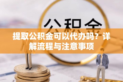 普格提取公积金可以代办吗？详解流程与注意事项