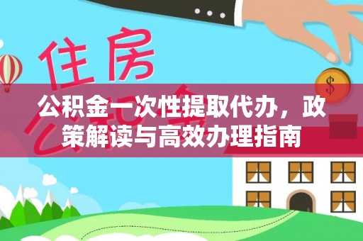 普格公积金一次性提取代办，政策解读与高效办理指南
