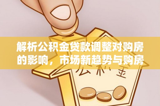 普格解析公积金贷款调整对购房的影响，市场新趋势与购房者策略