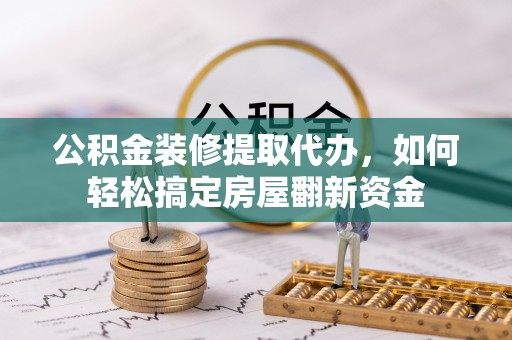 普格公积金装修提取代办，如何轻松搞定房屋翻新资金