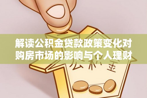 普格解读公积金贷款政策变化对购房市场的影响与个人理财规划的启示