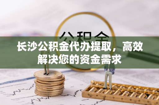 普格长沙公积金代办提取，高效解决您的资金需求