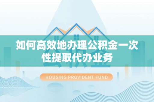 普格如何高效地办理公积金一次性提取代办业务