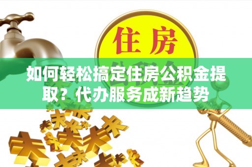 普格如何轻松搞定住房公积金提取？代办服务成新趋势