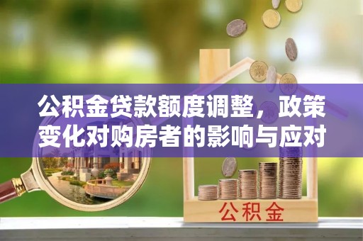 普格公积金贷款额度调整，政策变化对购房者的影响与应对策略