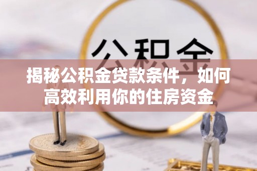 普格揭秘公积金贷款条件，如何高效利用你的住房资金