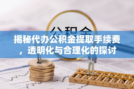 普格揭秘代办公积金提取手续费，透明化与合理化的探讨