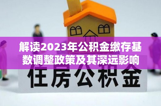普格解读2023年公积金缴存基数调整政策及其深远影响
