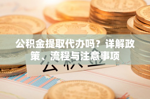 普格公积金提取代办吗？详解政策、流程与注意事项