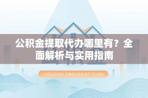 普格公积金提取代办哪里有？全面解析与实用指南