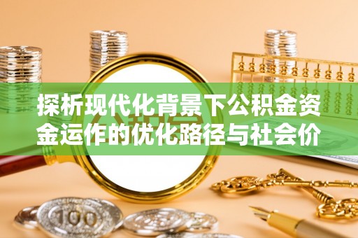 普格探析现代化背景下公积金资金运作的优化路径与社会价值