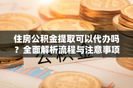 普格住房公积金提取可以代办吗？全面解析流程与注意事项