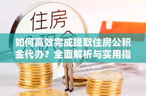 普格如何高效完成提取住房公积金代办？全面解析与实用指南