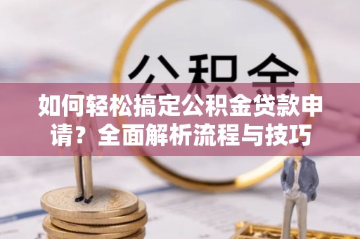 普格如何轻松搞定公积金贷款申请？全面解析流程与技巧