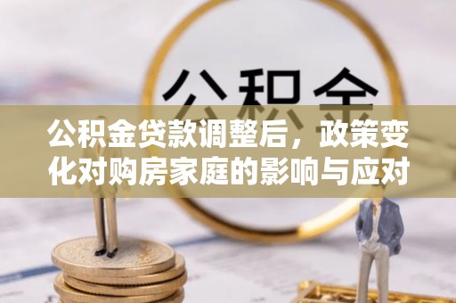 普格公积金贷款调整后，政策变化对购房家庭的影响与应对策略