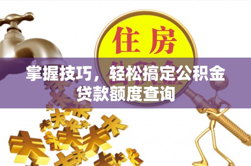 普格掌握技巧，轻松搞定公积金贷款额度查询