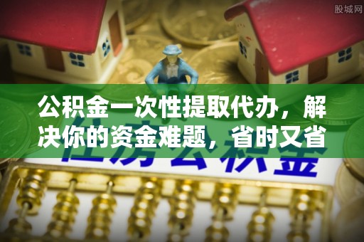 普格公积金一次性提取代办，解决你的资金难题，省时又省心