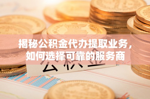 普格揭秘公积金代办提取业务，如何选择可靠的服务商