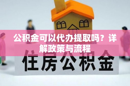 普格公积金可以代办提取吗？详解政策与流程