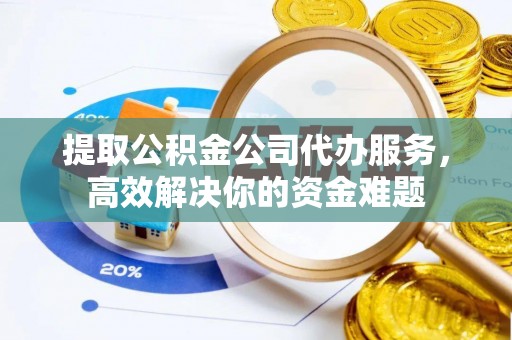 普格提取公积金公司代办服务，高效解决你的资金难题