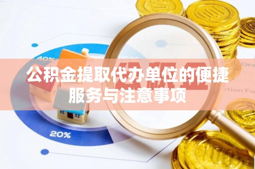 普格公积金提取代办单位的便捷服务与注意事项