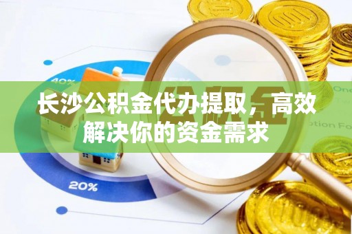 普格长沙公积金代办提取，高效解决你的资金需求